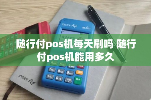 随行付pos机每天刷吗 随行付pos机能用多久