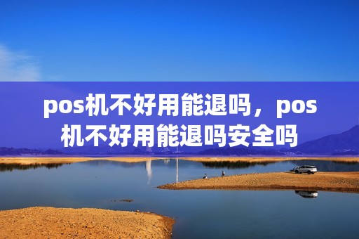 pos机不好用能退吗，pos机不好用能退吗安全吗