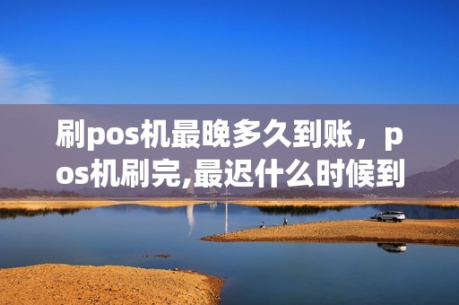 刷pos机最晚多久到账，pos机刷完,最迟什么时候到账