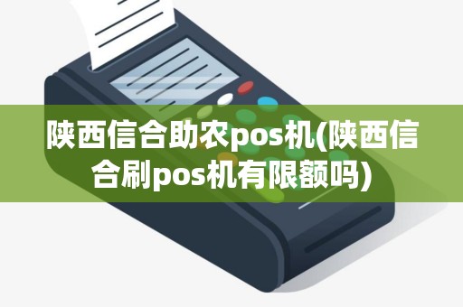 陕西信合助农pos机(陕西信合刷pos机有限额吗)