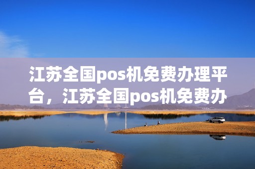 江苏全国pos机免费办理平台，江苏全国pos机免费办理平台官网