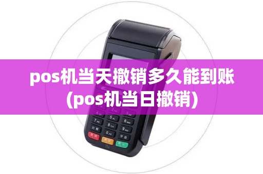 pos机当天撤销多久能到账(pos机当日撤销)