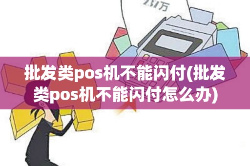 批发类pos机不能闪付(批发类pos机不能闪付怎么办)