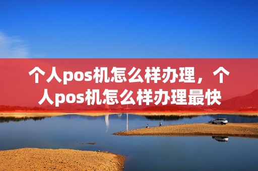 个人pos机怎么样办理，个人pos机怎么样办理最快