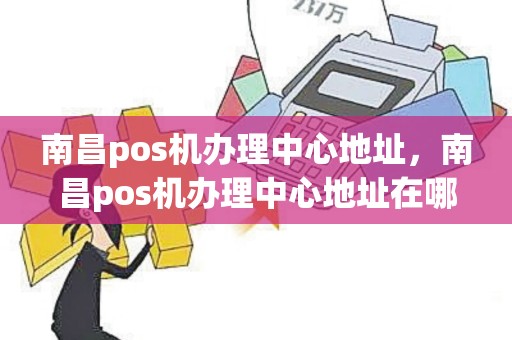 南昌pos机办理中心地址，南昌pos机办理中心地址在哪里