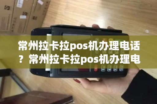 常州拉卡拉pos机办理电话？常州拉卡拉pos机办理电话是多少