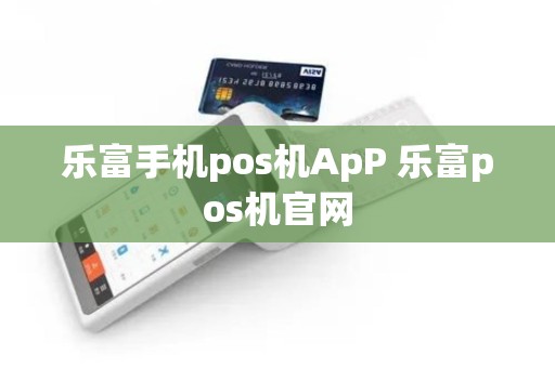乐富手机pos机ApP 乐富pos机官网