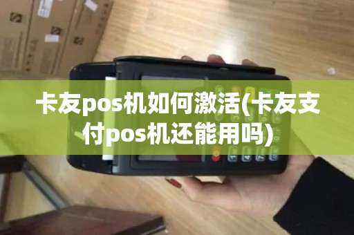 卡友pos机如何激活(卡友支付pos机还能用吗)