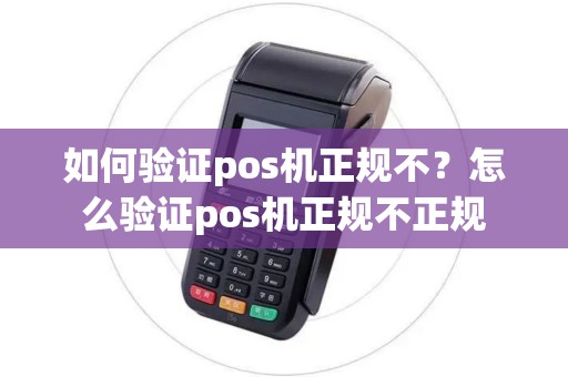 如何验证pos机正规不？怎么验证pos机正规不正规