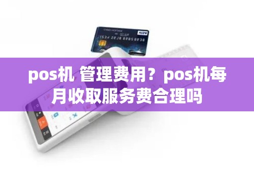 pos机 管理费用？pos机每月收取服务费合理吗