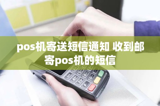 pos机寄送短信通知 收到邮寄pos机的短信