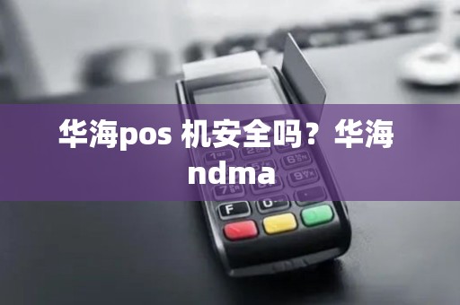 华海pos 机安全吗？华海 ndma