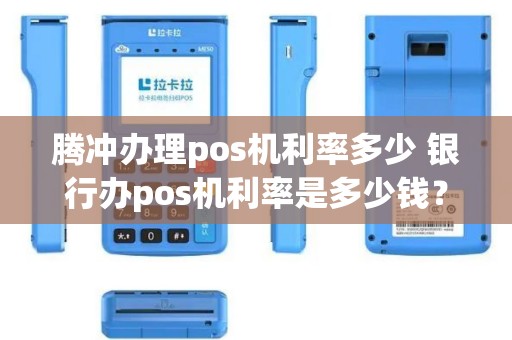 腾冲办理pos机利率多少 银行办pos机利率是多少钱？