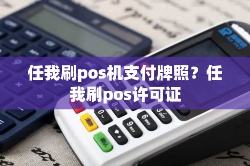 任我刷pos机支付牌照？任我刷pos许可证