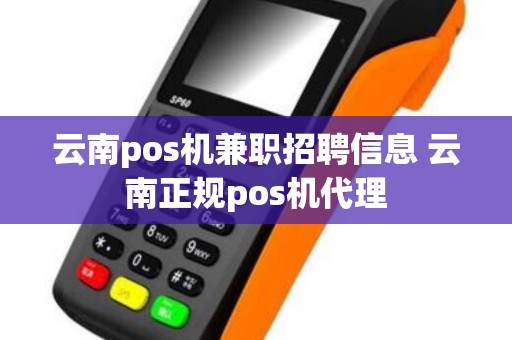 云南pos机兼职招聘信息 云南正规pos机代理