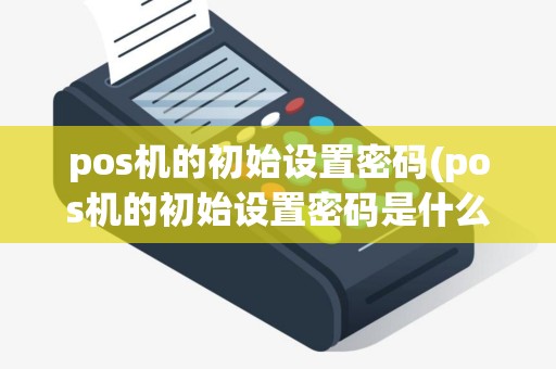 pos机的初始设置密码(pos机的初始设置密码是什么)