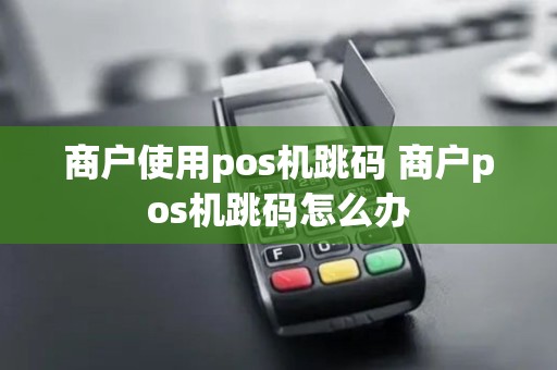 商户使用pos机跳码 商户pos机跳码怎么办