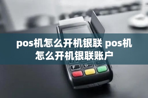 pos机怎么开机银联 pos机怎么开机银联账户