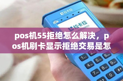 pos机55拒绝怎么解决，pos机刷卡显示拒绝交易是怎么回事