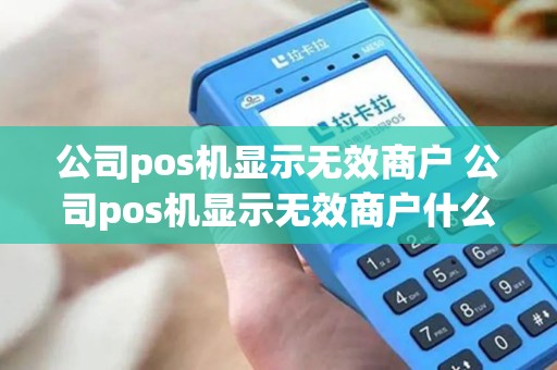 公司pos机显示无效商户 公司pos机显示无效商户什么意思