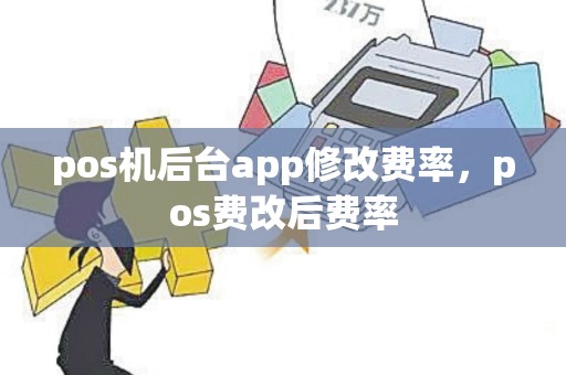 pos机后台app修改费率，pos费改后费率