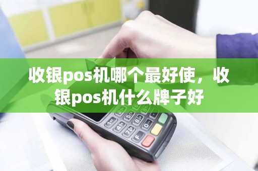 收银pos机哪个最好使，收银pos机什么牌子好