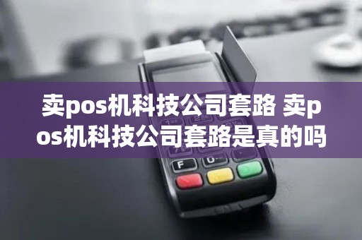 卖pos机科技公司套路 卖pos机科技公司套路是真的吗