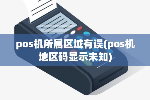 pos机所属区域有误(pos机地区码显示未知)