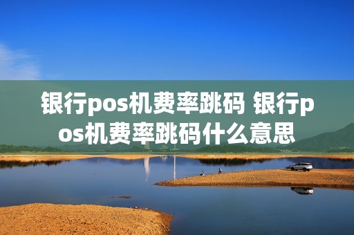 银行pos机费率跳码 银行pos机费率跳码什么意思