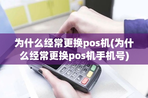 为什么经常更换pos机(为什么经常更换pos机手机号)