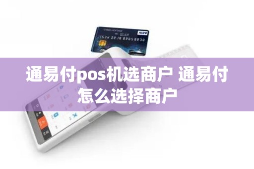 通易付pos机选商户 通易付怎么选择商户
