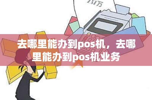 去哪里能办到pos机，去哪里能办到pos机业务