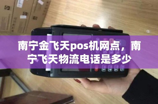 南宁金飞天pos机网点，南宁飞天物流电话是多少