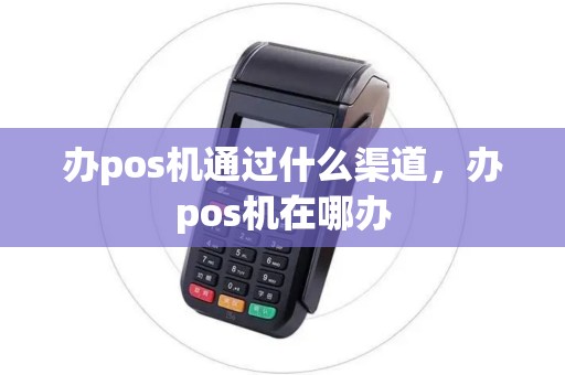 办pos机通过什么渠道，办pos机在哪办