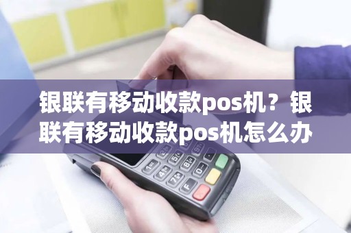 银联有移动收款pos机？银联有移动收款pos机怎么办