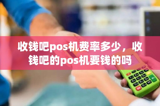 收钱吧pos机费率多少，收钱吧的pos机要钱的吗