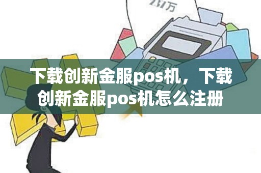 下载创新金服pos机，下载创新金服pos机怎么注册