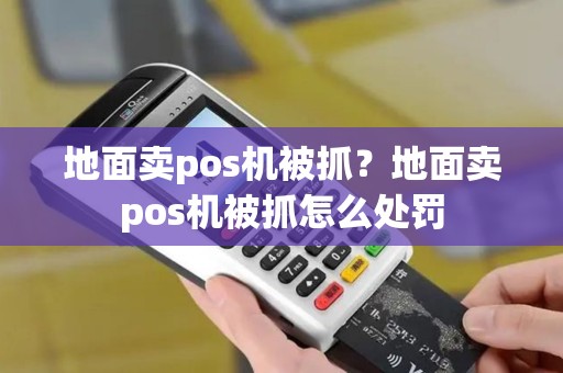 地面卖pos机被抓？地面卖pos机被抓怎么处罚