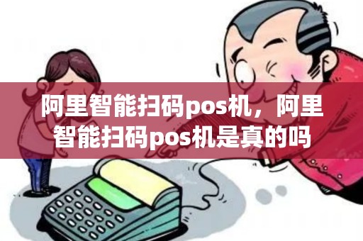阿里智能扫码pos机，阿里智能扫码pos机是真的吗