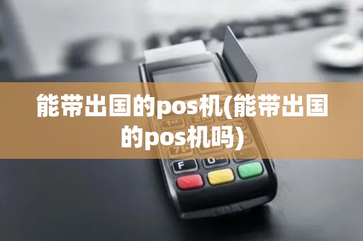 能带出国的pos机(能带出国的pos机吗)