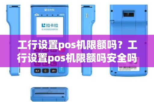 工行设置pos机限额吗？工行设置pos机限额吗安全吗