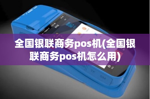 全国银联商务pos机(全国银联商务pos机怎么用)