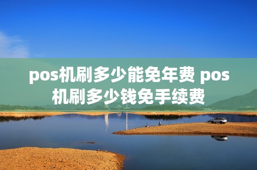 pos机刷多少能免年费 pos机刷多少钱免手续费