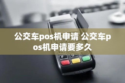 公交车pos机申请 公交车pos机申请要多久