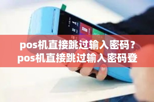 pos机直接跳过输入密码？pos机直接跳过输入密码登录