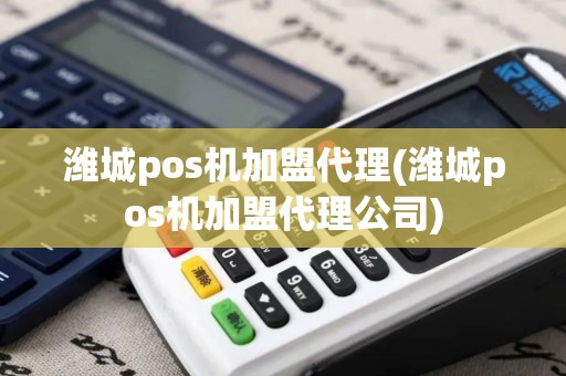 潍城pos机加盟代理(潍城pos机加盟代理公司)
