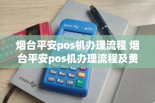 烟台平安pos机办理流程 烟台平安pos机办理流程及费用