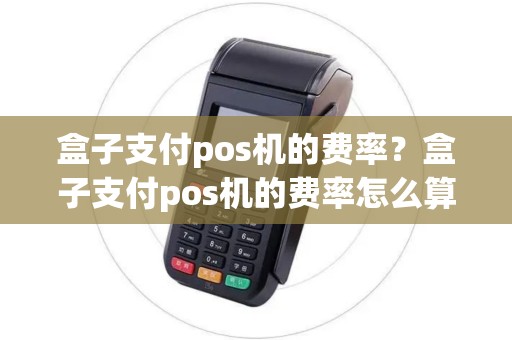 盒子支付pos机的费率？盒子支付pos机的费率怎么算