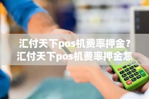 汇付天下pos机费率押金？汇付天下pos机费率押金怎么退