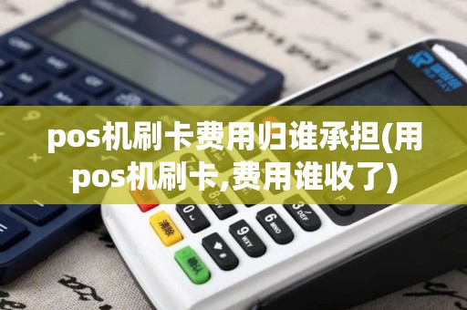 pos机刷卡费用归谁承担(用pos机刷卡,费用谁收了)